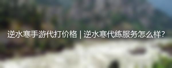 逆水寒手游代打价格 | 逆水寒代练服务怎么样？