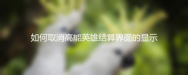 如何取消高能英雄结算界面的显示