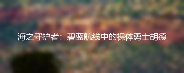 海之守护者：碧蓝航线中的裸体勇士胡德