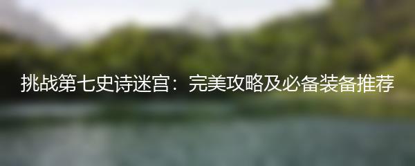 挑战第七史诗迷宫：完美攻略及必备装备推荐