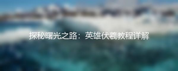 探秘曙光之路：英雄伏羲教程详解