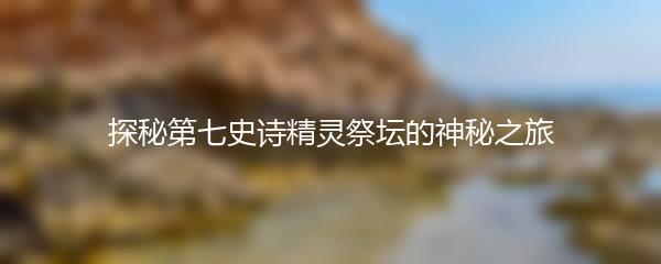 探秘第七史诗精灵祭坛的神秘之旅