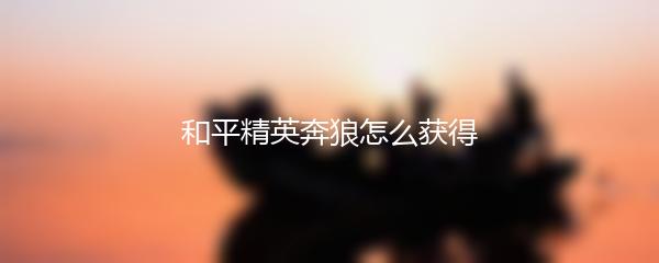 和平精英奔狼怎么获得