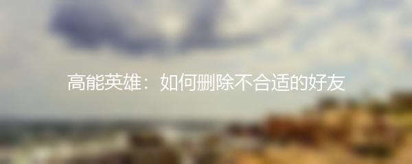 高能英雄：如何删除不合适的好友