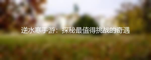 逆水寒手游：探秘最值得挑战的奇遇