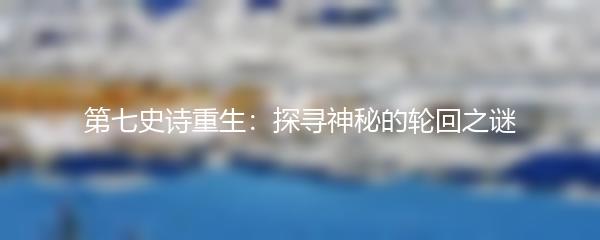 第七史诗重生：探寻神秘的轮回之谜