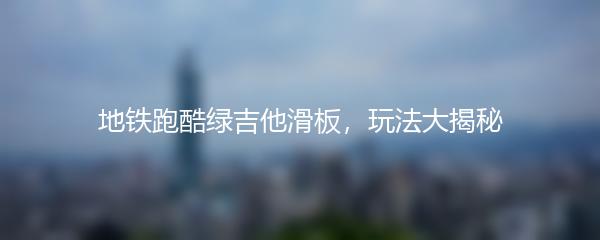 地铁跑酷绿吉他滑板，玩法大揭秘