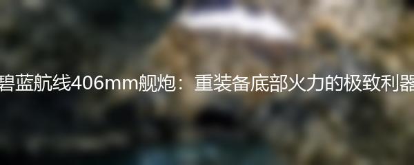 碧蓝航线406mm舰炮：重装备底部火力的极致利器