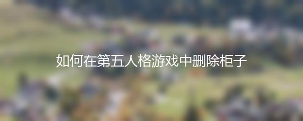 如何在第五人格游戏中删除柜子