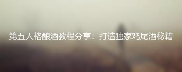 第五人格酿酒教程分享：打造独家鸡尾酒秘籍