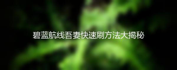 碧蓝航线吾妻快速刷方法大揭秘