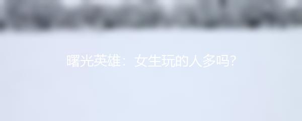 曙光英雄：女生玩的人多吗？