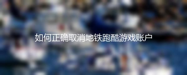如何正确取消地铁跑酷游戏账户