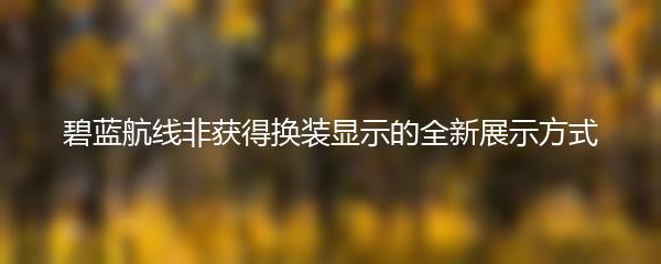 碧蓝航线非获得换装显示的全新展示方式