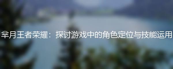 芈月王者荣耀：探讨游戏中的角色定位与技能运用