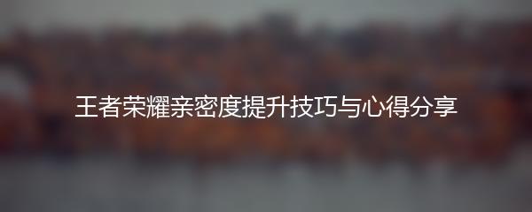 王者荣耀亲密度提升技巧与心得分享