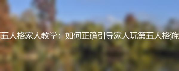 第五人格家人教学：如何正确引导家人玩第五人格游戏