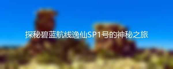探秘碧蓝航线逸仙SP1号的神秘之旅
