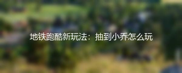 地铁跑酷新玩法：抽到小乔怎么玩
