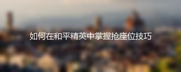 如何在和平精英中掌握抢座位技巧