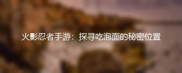 火影忍者手游：探寻吃泡面的秘密位置