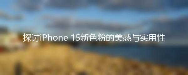 探讨iPhone 15新色粉的美感与实用性