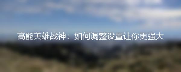 高能英雄战神：如何调整设置让你更强大