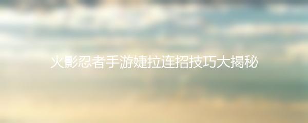 火影忍者手游婕拉连招技巧大揭秘