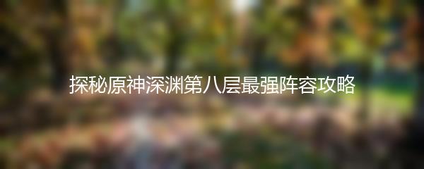 探秘原神深渊第八层最强阵容攻略