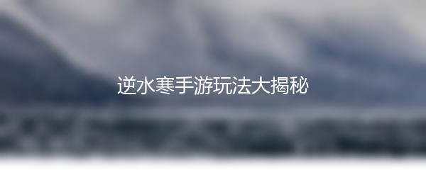 逆水寒手游玩法大揭秘