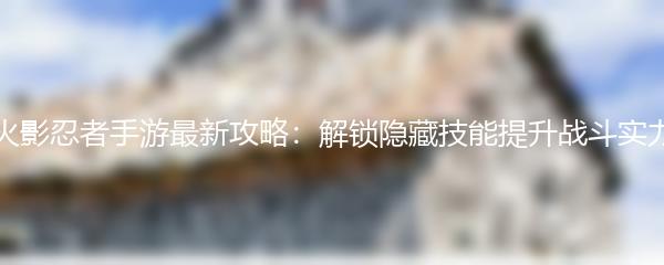火影忍者手游最新攻略：解锁隐藏技能提升战斗实力