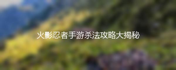 火影忍者手游杀法攻略大揭秘