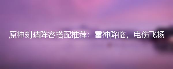 原神刻晴阵容搭配推荐：雷神降临，电伤飞扬