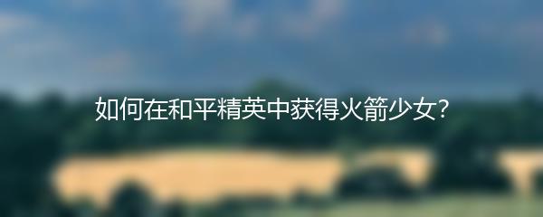 如何在和平精英中获得火箭少女？