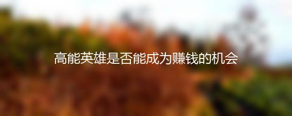 高能英雄是否能成为赚钱的机会