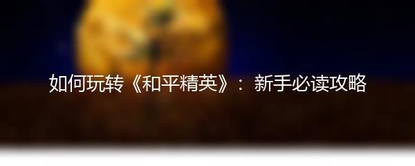 如何玩转《和平精英》：新手必读攻略