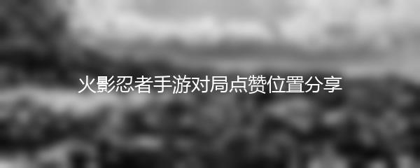 火影忍者手游对局点赞位置分享