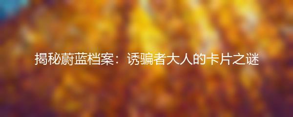 揭秘蔚蓝档案：诱骗者大人的卡片之谜