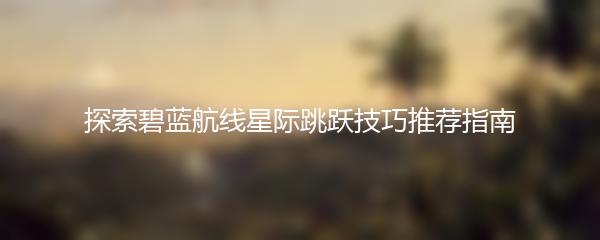 探索碧蓝航线星际跳跃技巧推荐指南