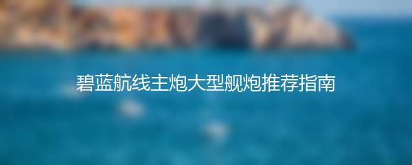 碧蓝航线主炮大型舰炮推荐指南