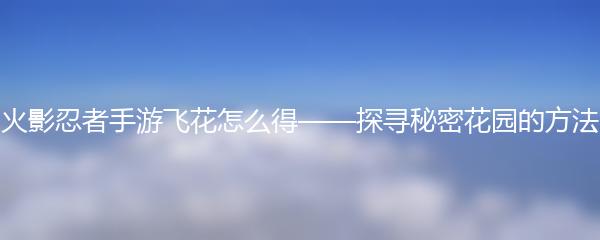 火影忍者手游飞花怎么得——探寻秘密花园的方法