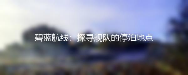 碧蓝航线：探寻舰队的停泊地点