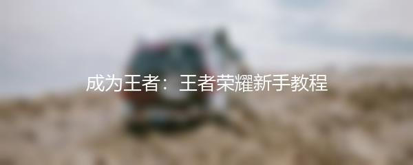 成为王者：王者荣耀新手教程
