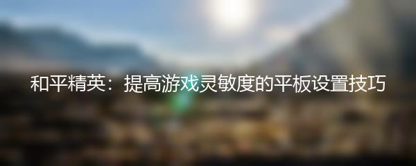和平精英：提高游戏灵敏度的平板设置技巧