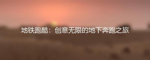 地铁跑酷：创意无限的地下奔跑之旅