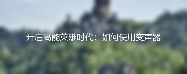 开启高能英雄时代：如何使用变声器