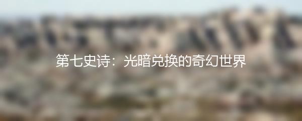 第七史诗：光暗兑换的奇幻世界