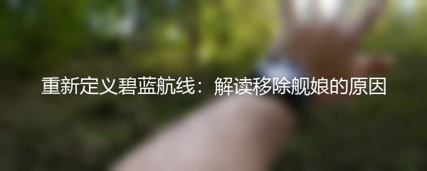 重新定义碧蓝航线：解读移除舰娘的原因