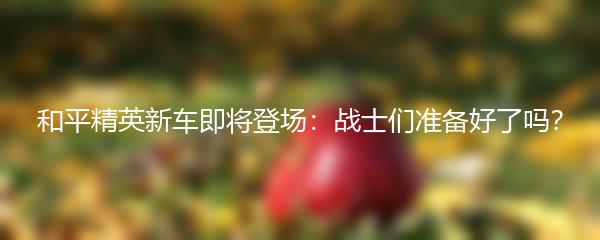 和平精英新车即将登场：战士们准备好了吗？