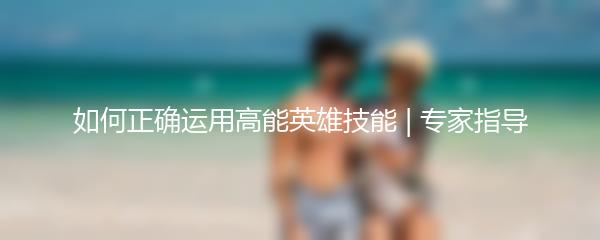如何正确运用高能英雄技能 | 专家指导